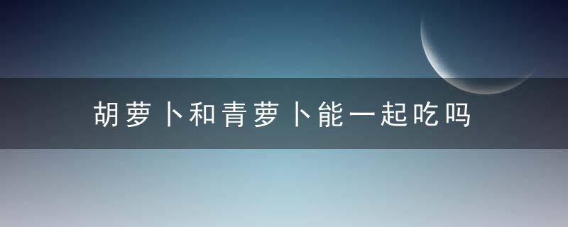 胡萝卜和青萝卜能一起吃吗 胡萝卜和青萝卜可不可以一起吃呢